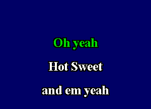 Oh yeah
Hot Sweet

and em yeah
