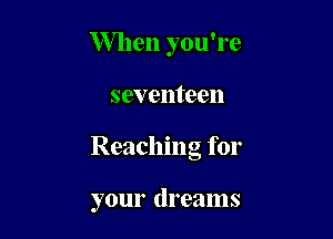 When you're

seventeen

Reaching for

your dreams