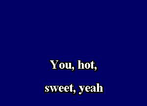 You, hot,

sweet, yeah