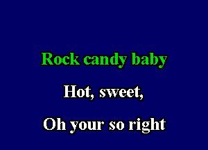 Rock candy baby

Hot, sweet,

Oh your so right