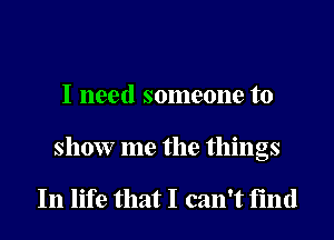 I need someone to

show me the things

In life that I can't find