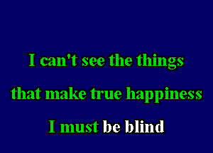 I can't see the things
that make true happiness

I must be blind