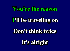 Y ou're the reason

I'll be traveling on

Don't think twice

it's alright