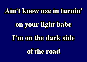 Ain't know use in turnin'
on your light babe
I'm on the dark side

of the road