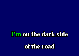 I'm on the dark side

of the road
