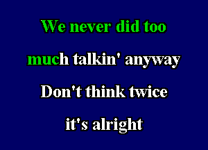 We never did too

much talkin' anyway

Don't think twice

it's alright