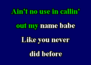 Ain't no use in callin'

out my name babe

Like you never

(lid before