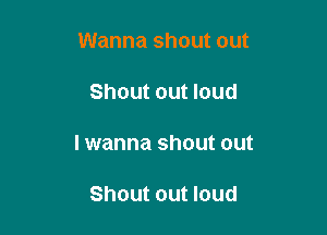 Wanna shout out

Shout out loud

I wanna shout out

Shout out loud