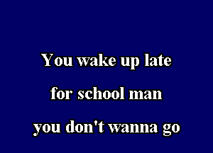 You wake up late

for school man

you don't wanna go