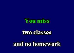 You miss

two classes

and no homework