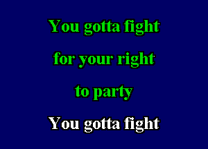 You gotta tight
for your right

to party

You gotta tight