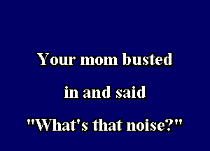 Your mom busted

in and said

What's that noise?