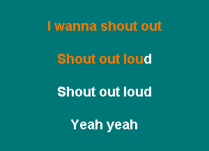 lwanna shout out
Shout out loud

Shout out loud

Yeah yeah