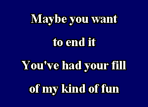 Maybe you want
to end it

Y ou've had your fill

of my kind of fun