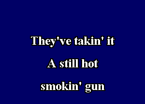 They've takin' it

A still hot

smokin' gun