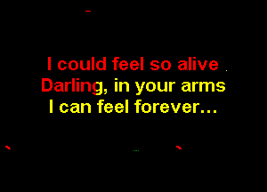 I could feel so alive
Darling, in your arms

I can feel forever...