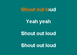 Shout out loud

Yeah yeah

Shout out loud

Shout out loud