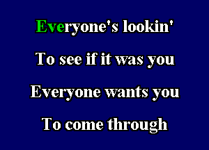 Everyone's lookin'
To see if it was you
Everyone wants you

To come through