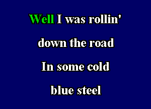 W ell I was rollin'

down the road
In some cold

blue steel