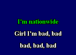 I'm nationwide

Girl I'm bad, bad

bad,bad,bad