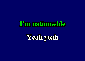 I'm nationwide

Y eah yeah