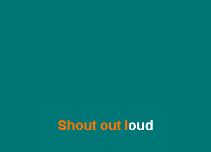 Shout out loud