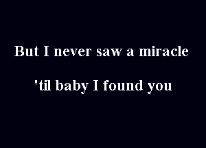 But I never saw a miracle

'til baby I found you