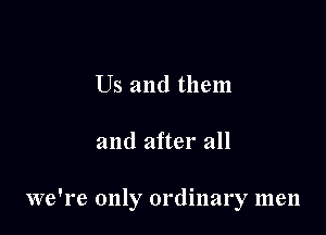 Us and them

and after all

we're only ordinary men