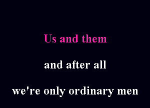 and after all

we're only ordinary men