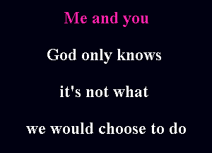 God only knows

it's not What

we would choose to do