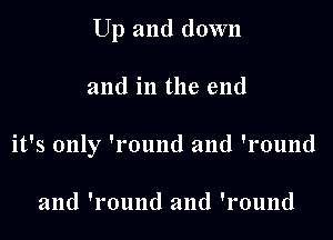 Up and down

and in the end

it's only 'round and 'round

and 'round and 'round