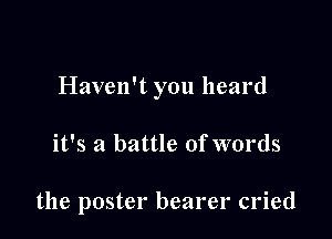 Haven't you heard

it's a battle of words

the poster bearer cried