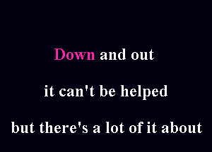 and out

it can't be helped

but there's a lot of it about