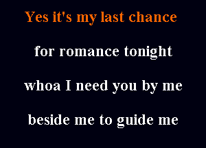 Yes it's my last chance
for romance tonight
Whoa I need you by me

beside me to guide me