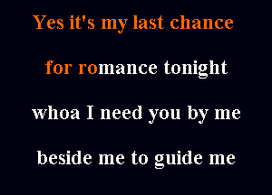 Yes it's my last chance
for romance tonight
Whoa I need you by me

beside me to guide me