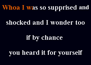 Whoa I was so supprised and
shocked and I wonder too
if by chance

you heard it for yourself