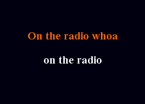0n the radio Whoa

0n the radio