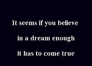 It seems if you believe

in a dream enough

it has to come true