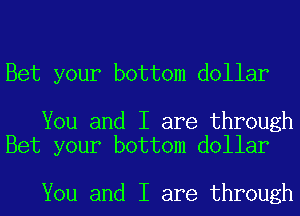 Bet your bottom dollar

You and I are through
Bet your bottom dollar

You and I are through