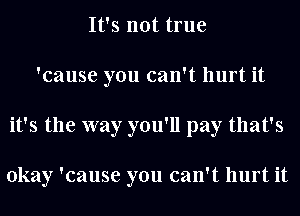 It's not true
'cause you can't hurt it
it's the way you'll pay that's

okay 'cause you can't hurt it