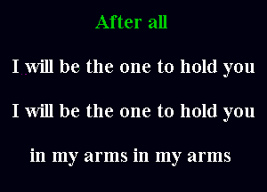 I Will be the one to hold you
I Will be the one to hold you

in my arms in my arms