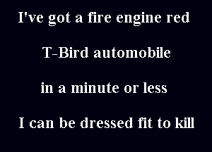 I've got a fire engine red
T-Bird automobile
in a minute or less

I can be dressed fit to kill