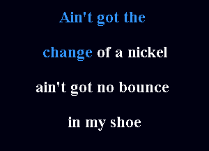 Ain't got the

change of a nickel

ain't got no bounce

in my shoe