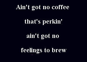 Ain't got no coffee
that's perkin'

ain't got no

feelings to brew