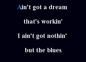 Ain't got a dream

that's workin'

I ain't got nothin'

but the blues