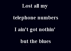 Lost all my

telephone numbers

I ain't got nothin'

but the blues