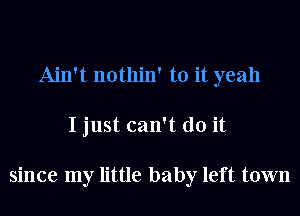 Ain't nothin' to it yeah

I just can't do it

since my little baby left town