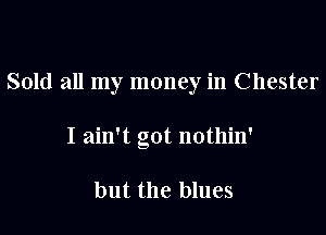 Sold all my money in Chester

I ain't got nothin'

but the blues