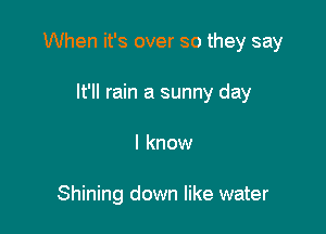 When it's over so they say

It'll rain a sunny day
I know

Shining down like water