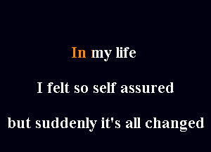 In my life

I felt so self assured

but suddenly it's all changed